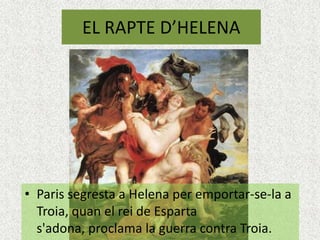 EL RAPTE D’HELENA




• Paris segresta a Helena per emportar-se-la a
  Troia, quan el rei de Esparta
  s'adona, proclama la guerra contra Troia.
 