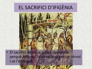 EL SACRIFICI D’IFIGÈNIA




• El sacrifici no es va poder completar
  perquè Àrtemis la va canviar per un cérvol
  i se l'endugué.
 