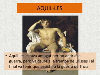 AQUIL·LES




• Aquil·les estava amagat per no anar a la
  guerra, però va caure a la trampa de Ulisses i al
  final va tenir que assistir a la guerra de Troia.
 