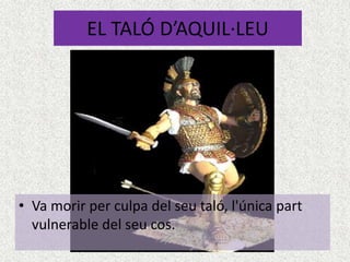 EL TALÓ D’AQUIL·LEU




• Va morir per culpa del seu taló, l'única part
  vulnerable del seu cos.
 