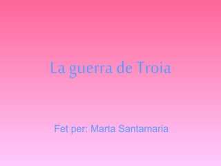 La guerra de Troia 
Fet per: Marta Santamaria 
 