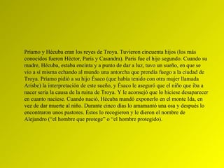 Príamo y Hécuba eran los reyes de Troya. Tuvieron cincuenta hijos (los más conocidos fueron Héctor, Paris y Casandra). Par...