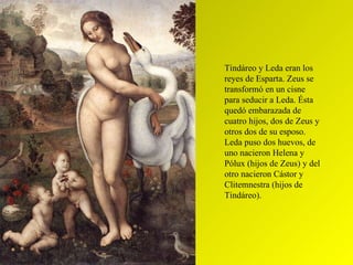 Tindáreo y Leda eran los reyes de Esparta. Zeus se transformó en un cisne para seducir a Leda. Ésta quedó embarazada de cu...