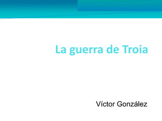 La guerra de Troia 
Víctor González 
 