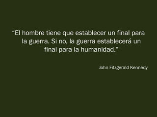 “El hombre tiene que establecer un final para
la guerra. Si no, la guerra establecerá un
final para la humanidad.”
John Fitzgerald Kennedy
 