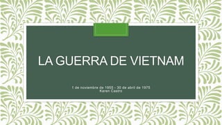 LA GUERRA DE VIETNAM
1 de noviembre de 1955 - 30 de abril de 1975
Karen Castro
 