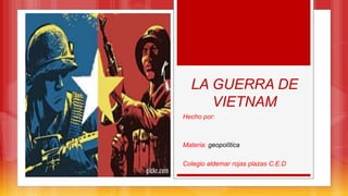 LA GUERRA DE
VIETNAM
Hecho por:
Materia: geopolítica
Colegio aldemar rojas plazas C.E.D
 