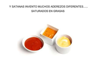 Y SATANAS INVENTO MUCHOS ADEREZOS DIFERENTES...... SATURADOS EN GRASAS   