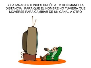 Y SATANAS ENTONCES CREÓ LA TV CON MANDO A DISTANCIA , PARA QUE EL HOMBRE NO TUVIERA QUE MOVERSE PARA CAMBIAR DE UN CANAL A OTRO 