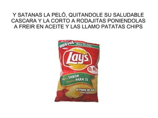 Y SATANAS LA PELÓ, QUITANDOLE SU SALUDABLE CASCARA Y LA CORTO A RODAJITAS PONIENDOLAS A FREIR EN ACEITE Y LAS LLAMO PATATAS CHIPS 