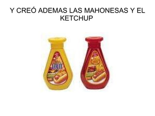 Y CREÓ ADEMAS LAS MAHONESAS Y EL KETCHUP  