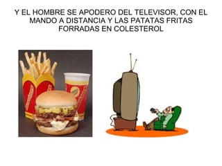 Y EL HOMBRE SE APODERO DEL TELEVISOR, CON EL MANDO A DISTANCIA Y LAS PATATAS FRITAS FORRADAS EN COLESTEROL 