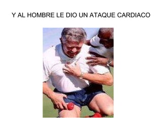 Y AL HOMBRE LE DIO UN ATAQUE CARDIACO 