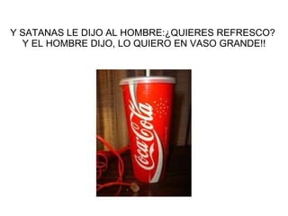 Y SATANAS LE DIJO AL HOMBRE:¿QUIERES REFRESCO?  Y EL HOMBRE DIJO, LO QUIERO EN VASO GRANDE!! 