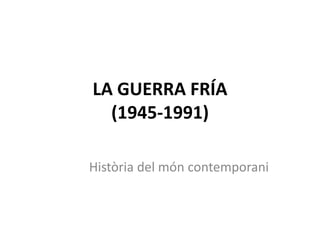LA GUERRA FRÍA(1945-1991) Història del móncontemporani 