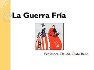 La Guerra Fría Profesora Claudia Olate Bello 