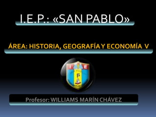 I.E.P.: «SAN PABLO»
ÁREA: HISTORIA, GEOGRAFÍA Y ECONOMÍA V




    Profesor: WILLIAMS MARÍN CHÁVEZ
 