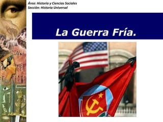 Área: Historia y Ciencias Sociales
Sección: Historia Universal




                   La Guerra Fría.
 
