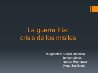 La guerra fría:
crisis de los misiles
Integrantes: Araceli Mendoza
Tamara Matus
Ignacia Rodríguez
Diego Sepúlveda
 