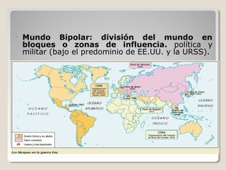 CaracterísticasCaracterísticas
• Mundo Bipolar: división del mundo en
bloques o zonas de influencia. política y
militar (bajo el predominio de EE.UU. y la URSS).
 