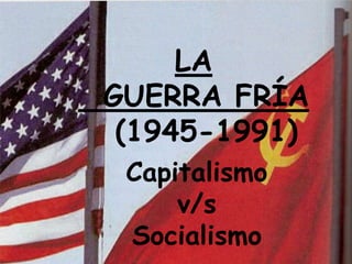 LA
GUERRA FRÍA
(1945-1991)
Capitalismo
v/s
Socialismo
 