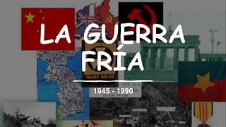 LA GUERRA
FRÍA
1945 - 1990
 