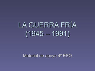 LA GUERRA FRÍA
  (1945 – 1991)

 Material de apoyo 4º ESO
 