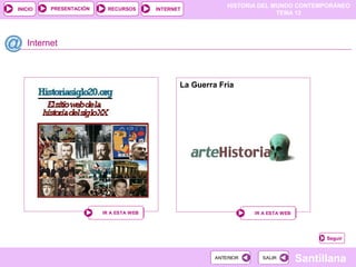 HISTORIA DEL MUNDO CONTEMPORÁNEO
TEMA 12
RECURSOS INTERNETPRESENTACIÓN
Santillana
INICIO
SALIRSALIRANTERIORANTERIOR
Internet
IR A ESTA WEBIR A ESTA WEB
Seguir
La Guerra Fría
IR A ESTA WEBIR A ESTA WEB
 