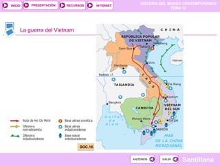 HISTORIA DEL MUNDO CONTEMPORÁNEO
TEMA 12
RECURSOS INTERNETPRESENTACIÓN
Santillana
INICIO
SALIRSALIRANTERIORANTERIOR
La guerra del Vietnam
DOC.16DOC.16
 
