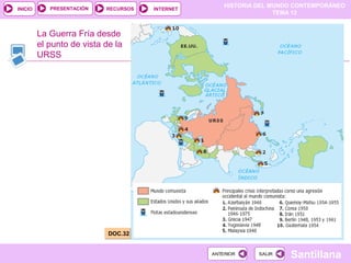 HISTORIA DEL MUNDO CONTEMPORÁNEO
TEMA 12
RECURSOS INTERNETPRESENTACIÓN
Santillana
INICIO
SALIRSALIRANTERIORANTERIOR
La Guerra Fría desde
el punto de vista de la
URSS
DOC.32DOC.32
 