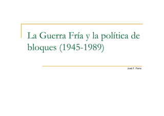 La Guerra Fría y la política de 
bloques (1945-1989) 
José F. Parra 
 