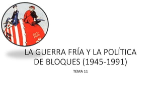 LA GUERRA FRÍA Y LA POLÍTICA
DE BLOQUES (1945-1991)
TEMA 11
 
