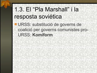 1.3. El “Pla Marshall” i la resposta soviética URSS: substitució de governs de coalició per governs comunistes pro-URSS:  Komiform 