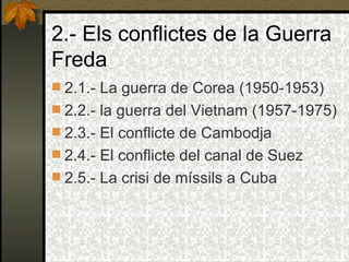 2.- Els conflictes de la Guerra Freda 2.1.- La guerra de Corea (1950-1953) 2.2.- la guerra del Vietnam (1957-1975) 2.3.- El conflicte de Cambodja  2.4.- El conflicte del canal de Suez 2.5.- La crisi de míssils a Cuba 