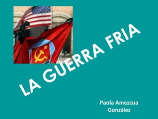 LA GUERRA FRIA Paola Amezcua González 