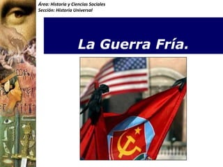 Área: Historia y Ciencias Sociales Sección: Historia Universal La Guerra Fría. 
