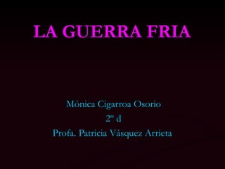 LA GUERRA FRIA  Mónica Cigarroa Osorio  2º d  Profa. Patricia Vásquez Arrieta   
