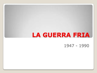LA GUERRA FRIA 1947 - 1990 