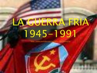 LA GUERRA FRIA
  1945-1991
   http://www.youtube.com/watch?v=3pK3VYzw85g
 