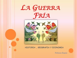 LA GUERRA
FRÍA
HISTORIA , GEOGRAFIA Y ECONOMIA
Fabiana Espejo
 