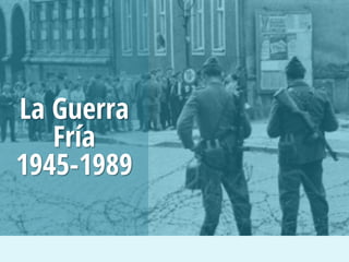 La Guerra
Fría
1945-1989
 