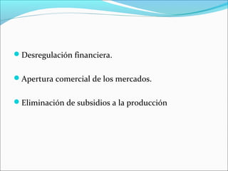 Desregulación financiera.
Apertura comercial de los mercados.
Eliminación de subsidios a la producción
 