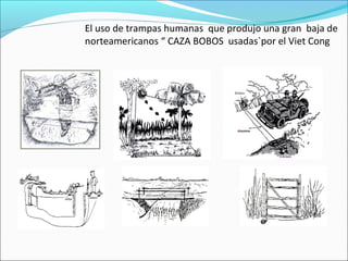 El uso de trampas humanas que produjo una gran baja de
norteamericanos “ CAZA BOBOS usadas`por el Viet Cong
 