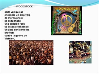cada vez que se
encendía un cigarrillo
de marihuana o
se escuchaba
una canción rock
se estaba realizando
un acto conciente de
protesta
contra la guerra de
Vietnam,
WOODSTOCK
 