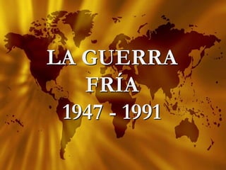 LA GUERRA
FRÍA
1947 - 1991
 