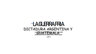 LAGUERRAFRIA
DICTADURA ARGENTINA Y
GUATEMALA
Luis Alejandro Saldarriaga Laverde
Juliana Andrea Quintero Montoya
10°1
 