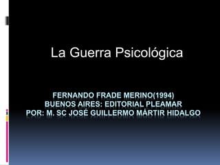 FERNANDO FRADE MERINO(1994)
BUENOS AIRES: EDITORIAL PLEAMAR
POR: M. SC JOSÉ GUILLERMO MÁRTIR HIDALGO
La Guerra Psicológica
 