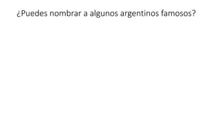 ¿Puedes nombrar a algunos argentinos famosos?
 