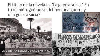 El titulo de la novela es “La guerra sucia.” En
tu opinión, ¿cómo se definen una guerra y
una guerra sucia?
 