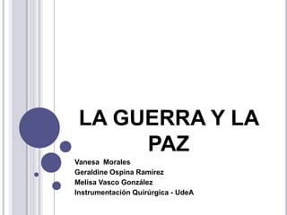 LA GUERRA Y LA
      PAZ
Vanesa Morales
Geraldine Ospina Ramírez
Melisa Vasco González
Instrumentación Quirúrgica - UdeA
 